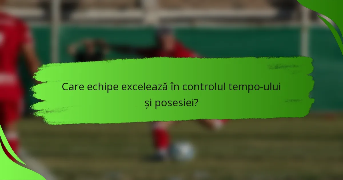 Care echipe excelează în controlul tempo-ului și posesiei?