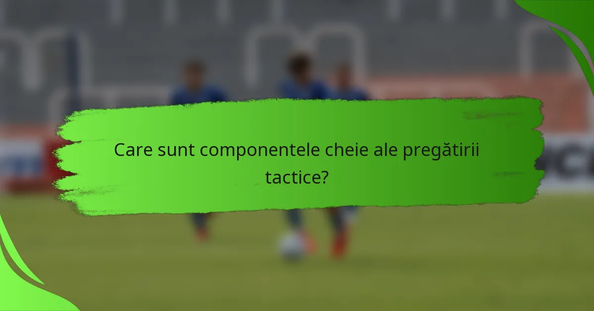 Care sunt componentele cheie ale pregătirii tactice?