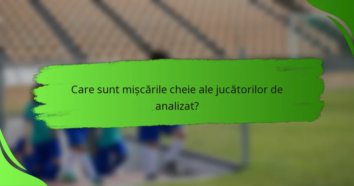 Care sunt mișcările cheie ale jucătorilor de analizat?