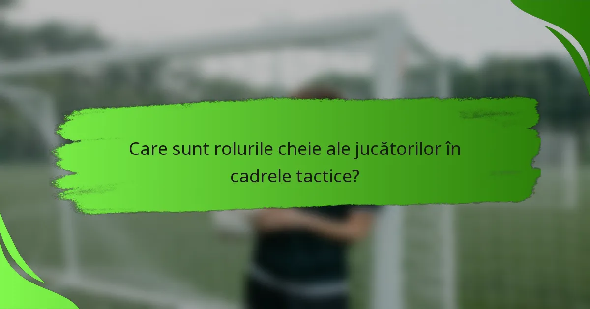 Care sunt rolurile cheie ale jucătorilor în cadrele tactice?
