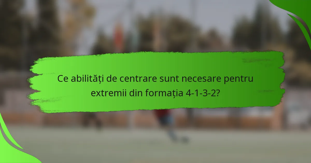 Ce abilități de centrare sunt necesare pentru extremii din formația 4-1-3-2?