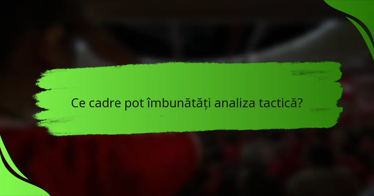 Ce cadre pot îmbunătăți analiza tactică?