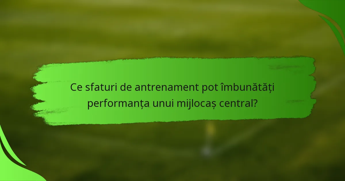 Ce sfaturi de antrenament pot îmbunătăți performanța unui mijlocaș central?