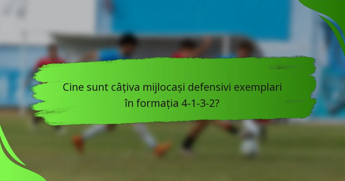 Cine sunt câțiva mijlocași defensivi exemplari în formația 4-1-3-2?