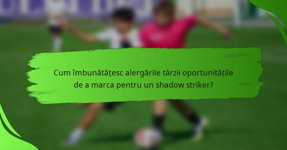 Cum îmbunătățesc alergările târzii oportunitățile de a marca pentru un shadow striker?