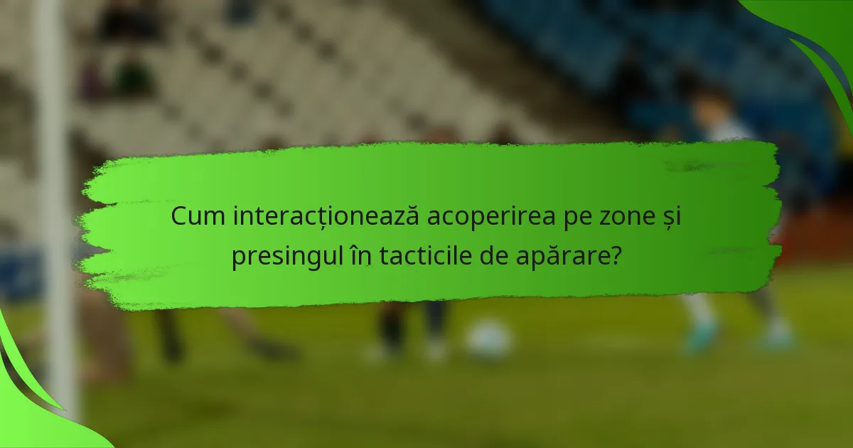 Cum interacționează acoperirea pe zone și presingul în tacticile de apărare?