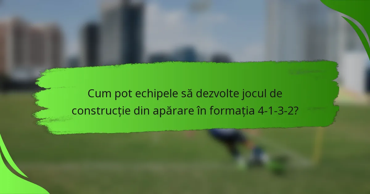 Cum pot echipele să dezvolte jocul de construcție din apărare în formația 4-1-3-2?